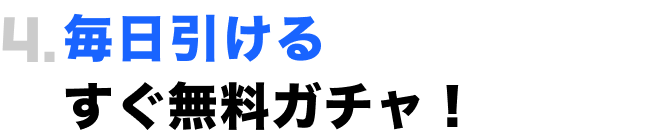 4.毎日引けるすぐ無料ガチャ！